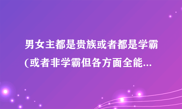 男女主都是贵族或者都是学霸(或者非学霸但各方面全能)的校园小说(不要黑道异能的)，女主冷傲，男追