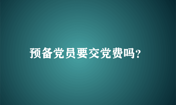 预备党员要交党费吗？