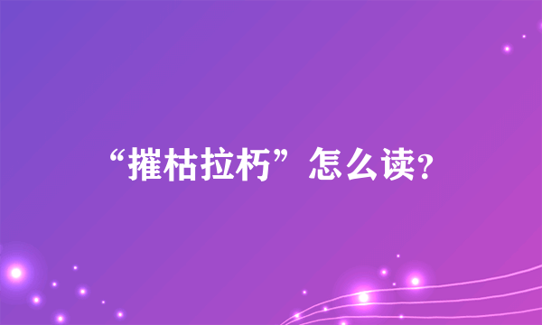 “摧枯拉朽”怎么读？