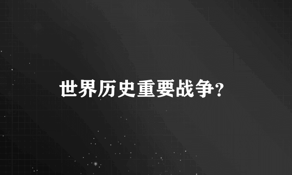 世界历史重要战争？