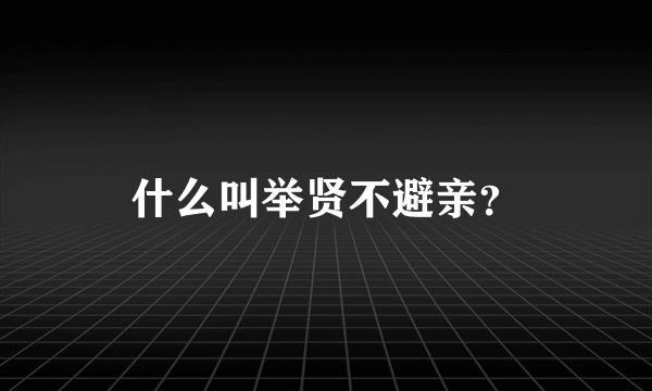 什么叫举贤不避亲？