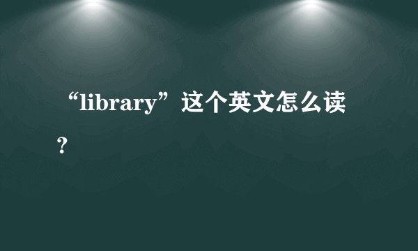 “library”这个英文怎么读？