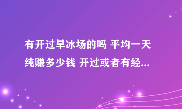 有开过旱冰场的吗 平均一天纯赚多少钱 开过或者有经验的回答