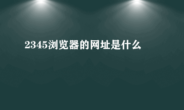 2345浏览器的网址是什么