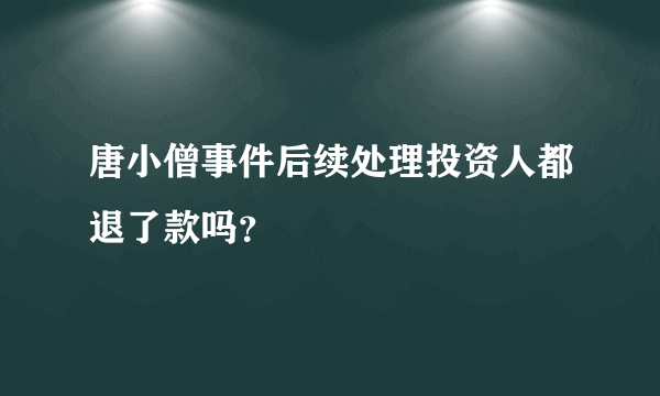 唐小僧事件后续处理投资人都退了款吗？