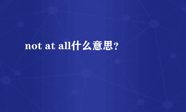 not at all什么意思？