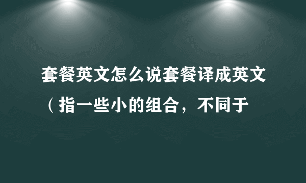 套餐英文怎么说套餐译成英文（指一些小的组合，不同于