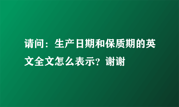 请问：生产日期和保质期的英文全文怎么表示？谢谢