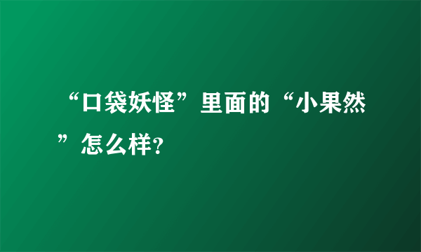 “口袋妖怪”里面的“小果然”怎么样？