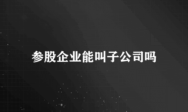 参股企业能叫子公司吗