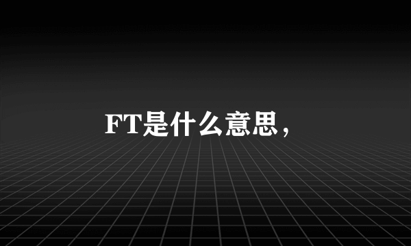 FT是什么意思，