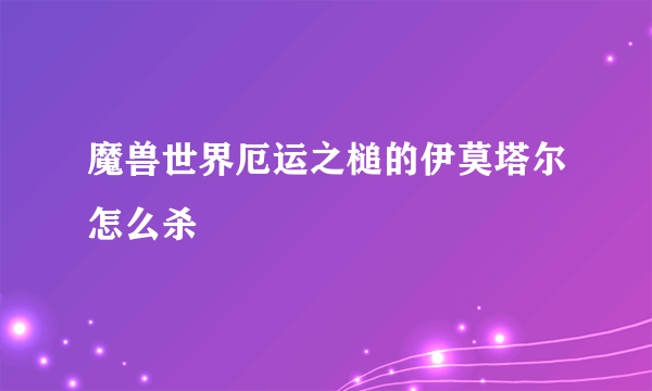 魔兽世界厄运之槌的伊莫塔尔怎么杀