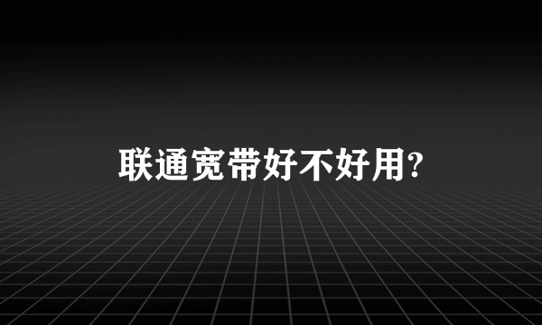 联通宽带好不好用?