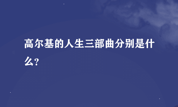 高尔基的人生三部曲分别是什么？