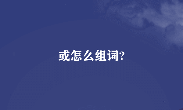 或怎么组词?