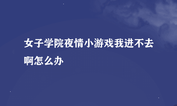 女子学院夜情小游戏我进不去啊怎么办