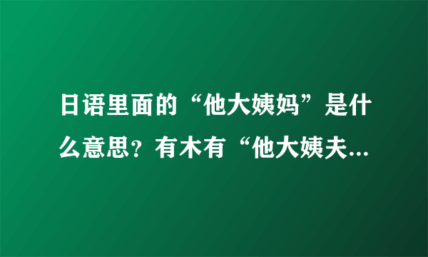 日语里面的“他大姨妈”是什么意思？有木有“他大姨夫”这么一说？