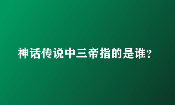 神话传说中三帝指的是谁？