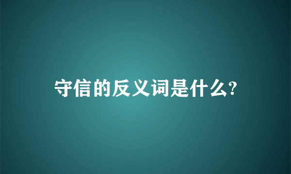 守信的反义词是什么?