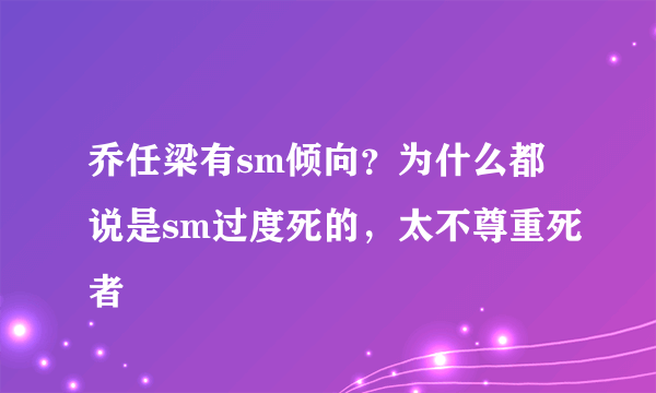 乔任梁有sm倾向？为什么都说是sm过度死的，太不尊重死者