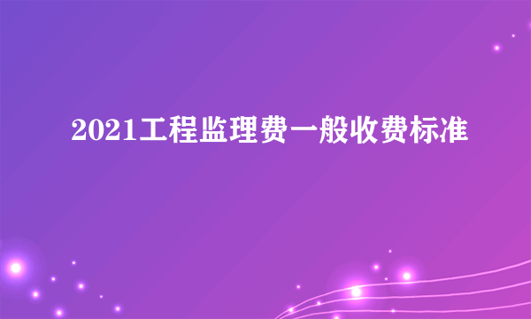 2021工程监理费一般收费标准