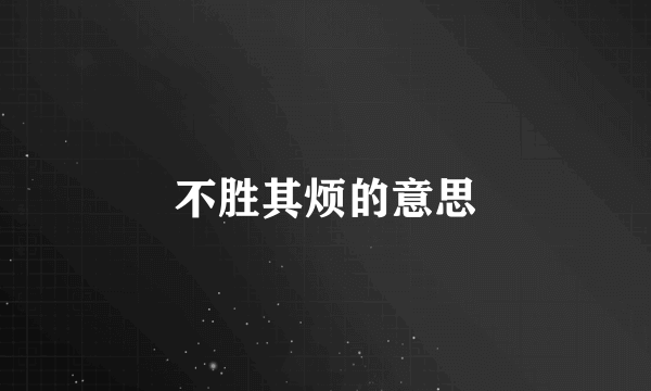 不胜其烦的意思