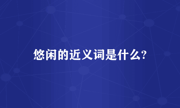 悠闲的近义词是什么?