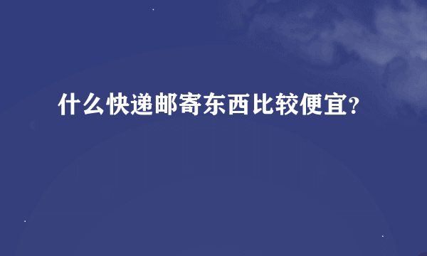 什么快递邮寄东西比较便宜？