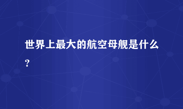 世界上最大的航空母舰是什么？