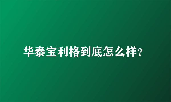 华泰宝利格到底怎么样？