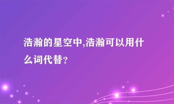 浩瀚的星空中,浩瀚可以用什么词代替？