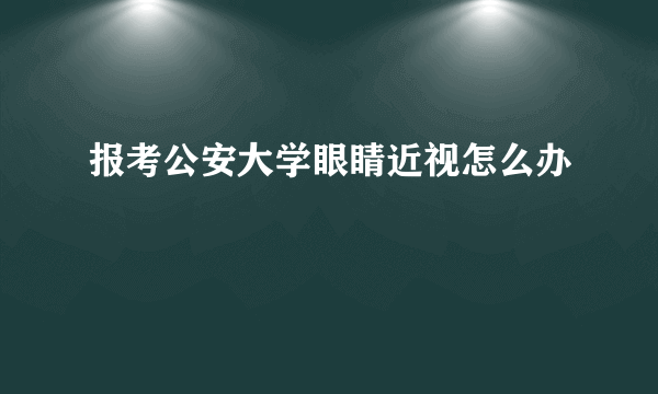 报考公安大学眼睛近视怎么办