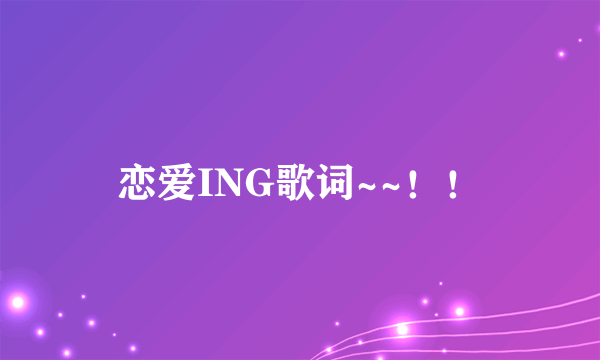 恋爱ING歌词~~！！