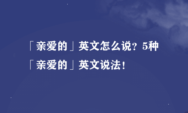 「亲爱的」英文怎么说？5种「亲爱的」英文说法！