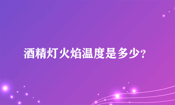 酒精灯火焰温度是多少？