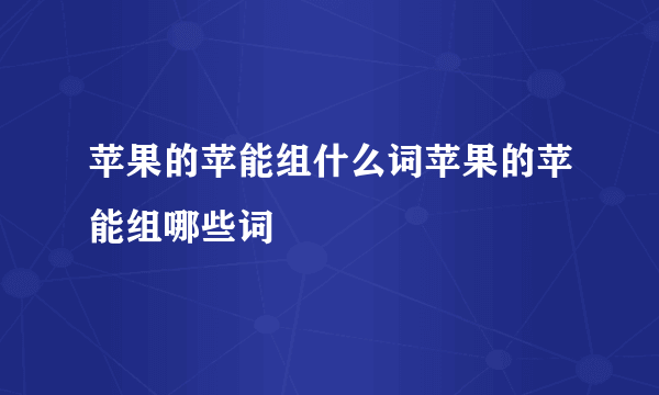 苹果的苹能组什么词苹果的苹能组哪些词