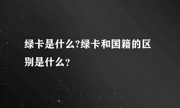 绿卡是什么?绿卡和国籍的区别是什么？