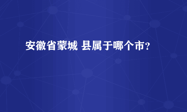 安徽省蒙城 县属于哪个市？