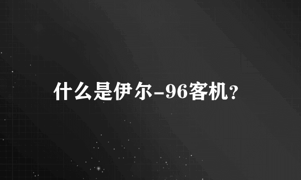 什么是伊尔-96客机？