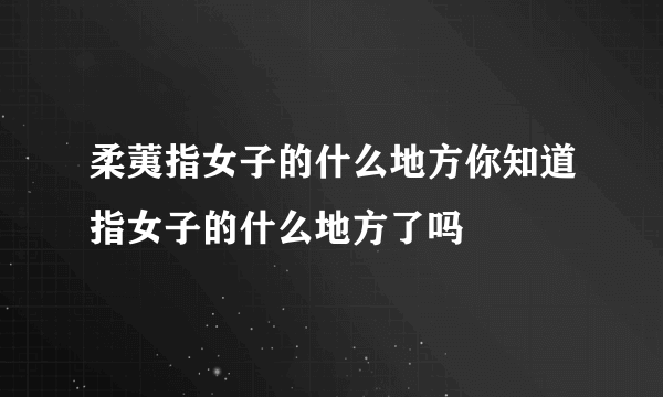 柔荑指女子的什么地方你知道指女子的什么地方了吗