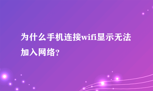 为什么手机连接wifi显示无法加入网络？