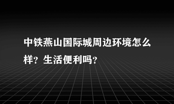 中铁燕山国际城周边环境怎么样？生活便利吗？