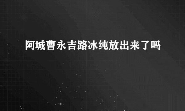 阿城曹永吉路冰纯放出来了吗