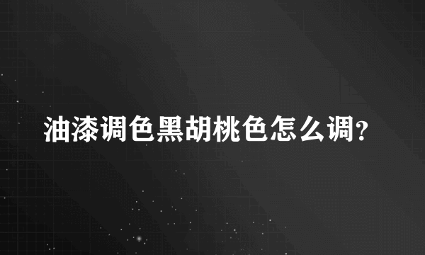 油漆调色黑胡桃色怎么调？