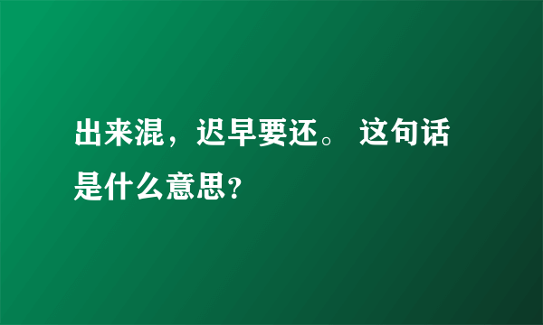 出来混，迟早要还。 这句话是什么意思？