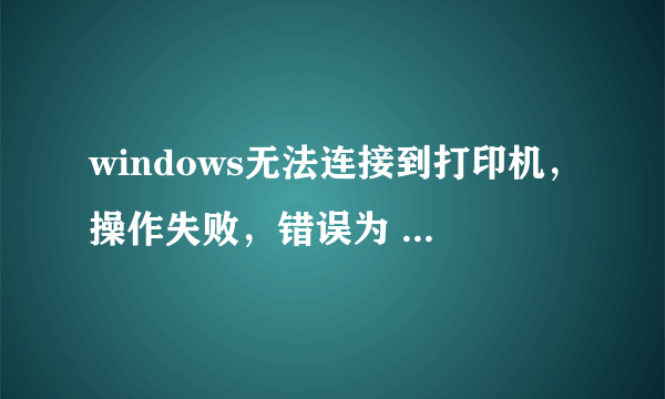 windows无法连接到打印机，操作失败，错误为 0x00000006？