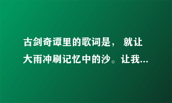 古剑奇谭里的歌词是， 就让大雨冲刷记忆中的沙。让我了无牵挂浪迹在天涯。求歌名