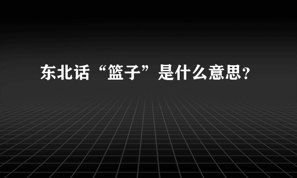 东北话“篮子”是什么意思？