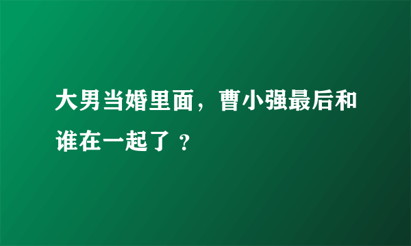 大男当婚里面，曹小强最后和谁在一起了 ？