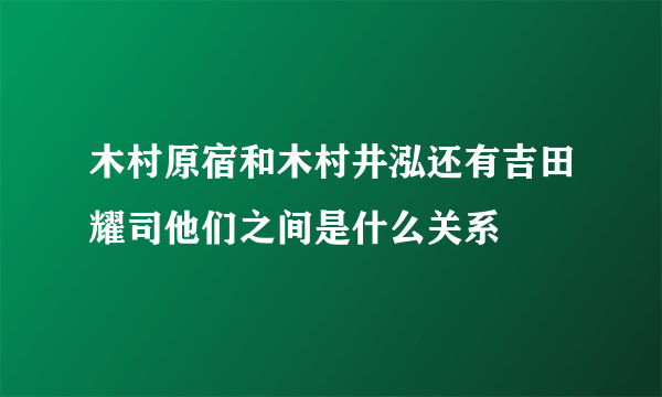 木村原宿和木村井泓还有吉田耀司他们之间是什么关系